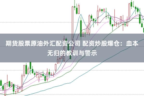 期货股票原油外汇配资公司 配资炒股爆仓：血本无归的教训与警示