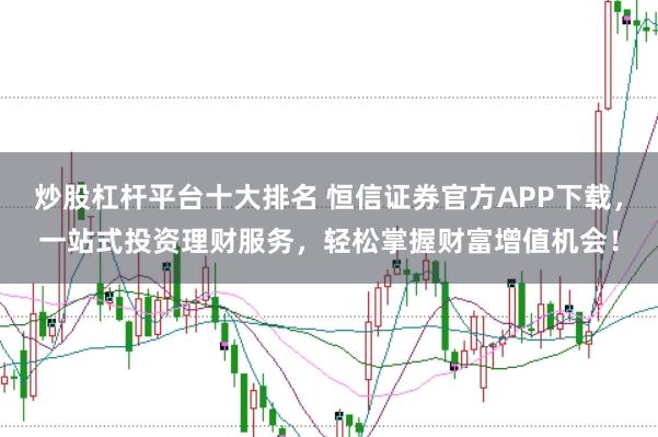 炒股杠杆平台十大排名 恒信证券官方APP下载，一站式投资理财服务，轻松掌握财富增值机会！