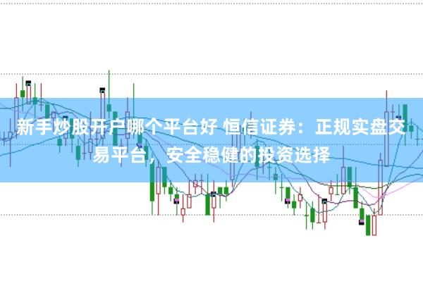 新手炒股开户哪个平台好 恒信证券：正规实盘交易平台，安全稳健的投资选择