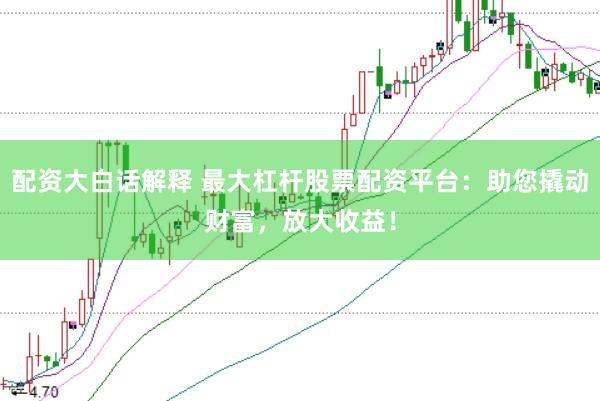 配资大白话解释 最大杠杆股票配资平台：助您撬动财富，放大收益！