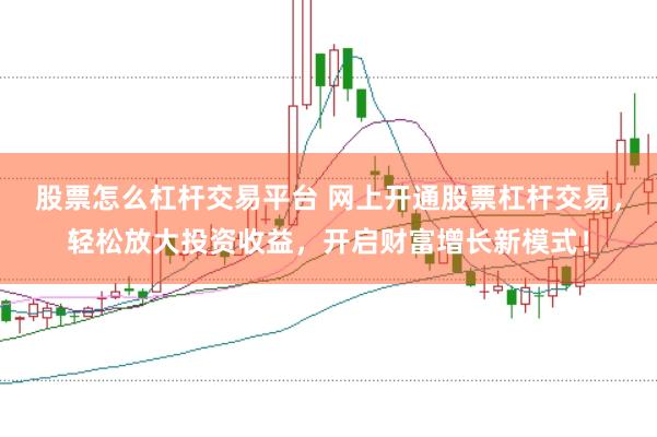 股票怎么杠杆交易平台 网上开通股票杠杆交易，轻松放大投资收益，开启财富增长新模式！