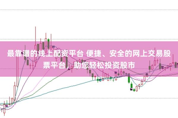 最靠谱的线上配资平台 便捷、安全的网上交易股票平台，助您轻松投资股市