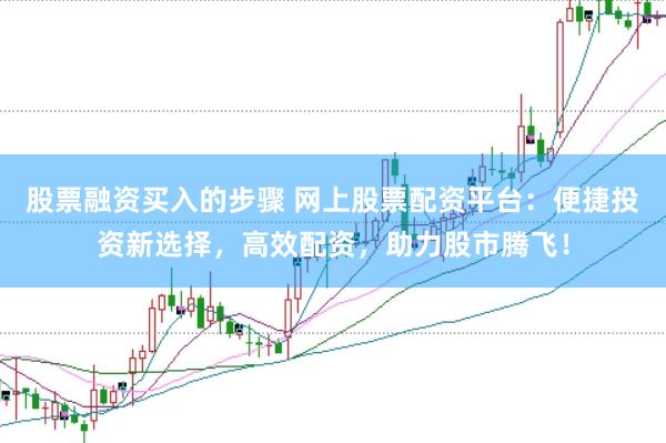 股票融资买入的步骤 网上股票配资平台：便捷投资新选择，高效配资，助力股市腾飞！