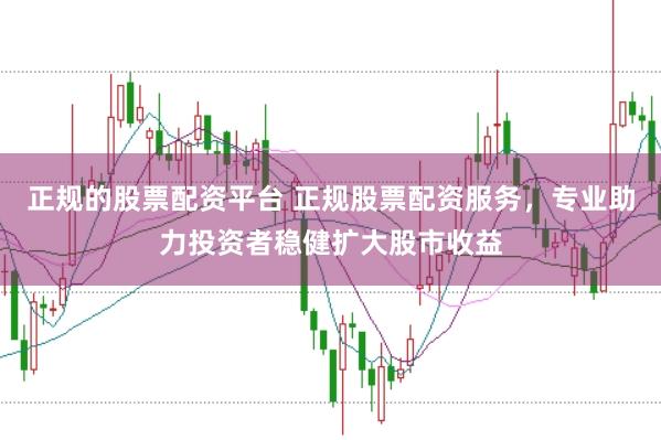 正规的股票配资平台 正规股票配资服务，专业助力投资者稳健扩大股市收益