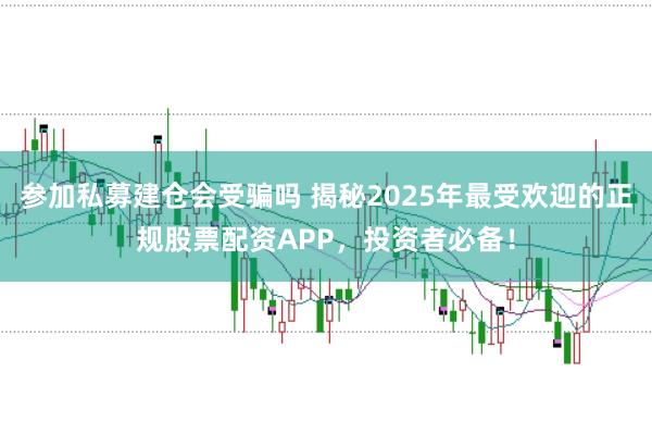 参加私募建仓会受骗吗 揭秘2025年最受欢迎的正规股票配资APP，投资者必备！