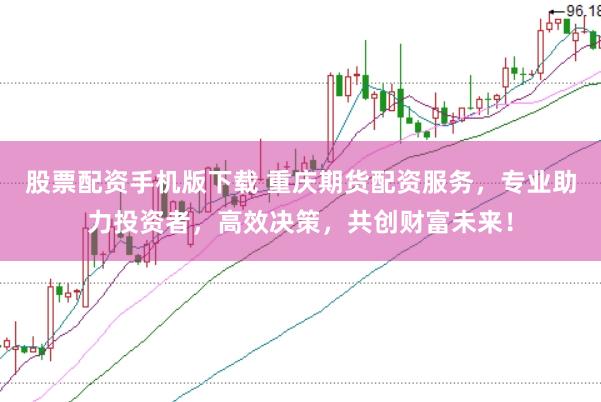 股票配资手机版下载 重庆期货配资服务，专业助力投资者，高效决策，共创财富未来！
