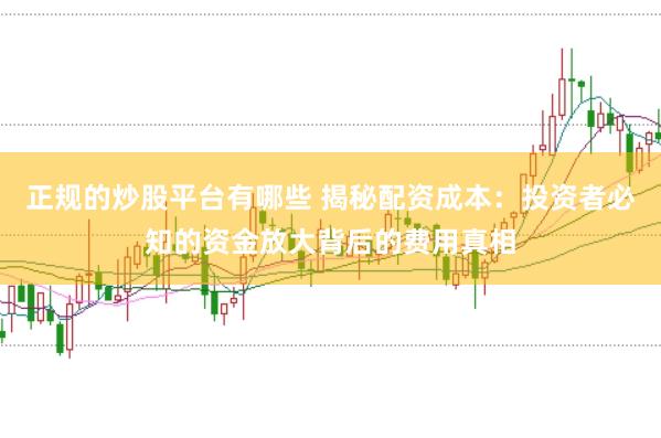 正规的炒股平台有哪些 揭秘配资成本：投资者必知的资金放大背后的费用真相