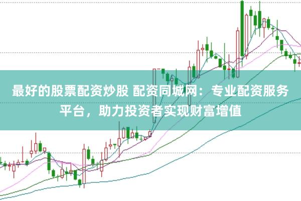 最好的股票配资炒股 配资同城网：专业配资服务平台，助力投资者实现财富增值