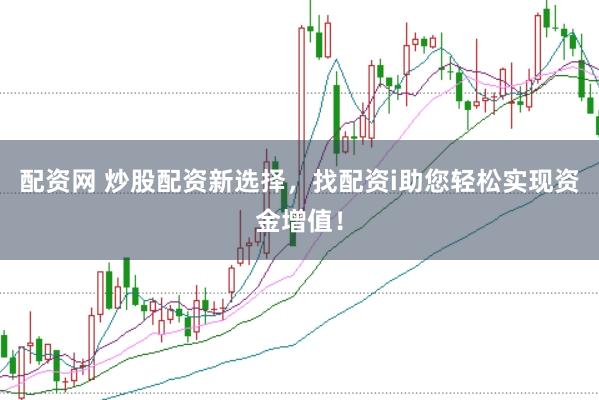 配资网 炒股配资新选择，找配资i助您轻松实现资金增值！