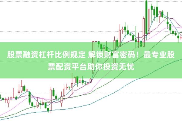 股票融资杠杆比例规定 解锁财富密码！最专业股票配资平台助你投资无忧