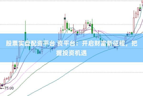 股票实盘配资平台 资平台：开启财富新征程，把握投资机遇