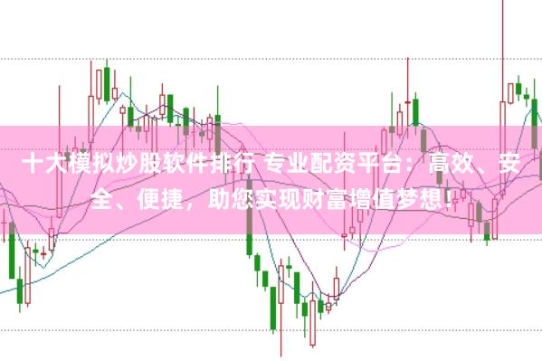 十大模拟炒股软件排行 专业配资平台：高效、安全、便捷，助您实现财富增值梦想！