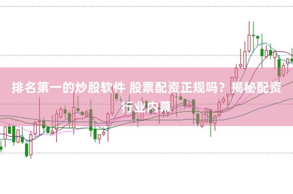 排名第一的炒股软件 股票配资正规吗？揭秘配资行业内幕