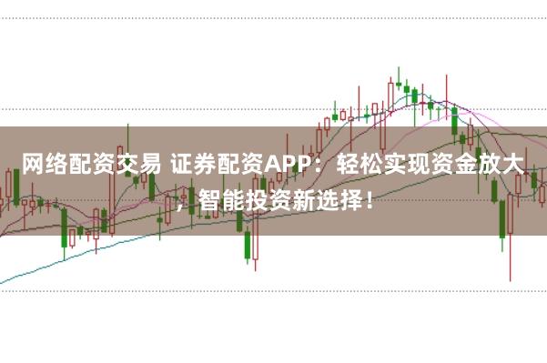 网络配资交易 证券配资APP：轻松实现资金放大，智能投资新选择！