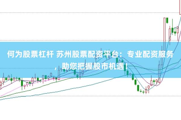 何为股票杠杆 苏州股票配资平台：专业配资服务，助您把握股市机遇！