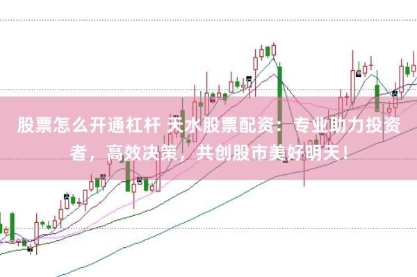 股票怎么开通杠杆 天水股票配资：专业助力投资者，高效决策，共创股市美好明天！