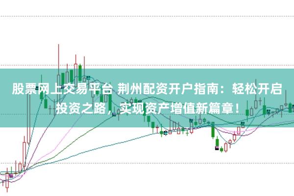 股票网上交易平台 荆州配资开户指南：轻松开启投资之路，实现资产增值新篇章！