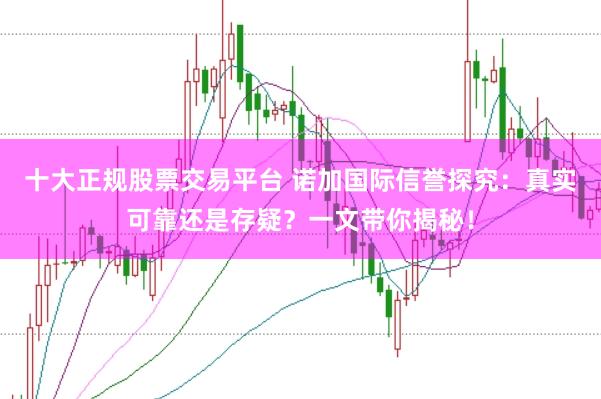 十大正规股票交易平台 诺加国际信誉探究：真实可靠还是存疑？一文带你揭秘！