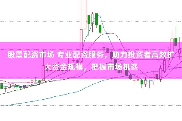 股票配资市场 专业配资服务，助力投资者高效扩大资金规模，把握市场机遇