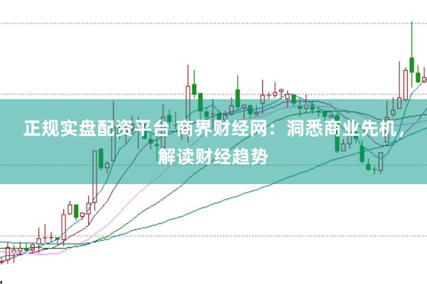 正规实盘配资平台 商界财经网：洞悉商业先机，解读财经趋势