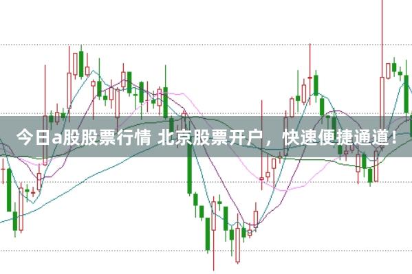 今日a股股票行情 北京股票开户，快速便捷通道！