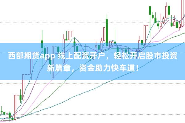 西部期货app 线上配资开户，轻松开启股市投资新篇章，资金助力快车道！