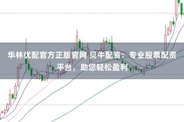 华林优配官方正版官网 贝牛配资：专业股票配资平台，助您轻松盈利