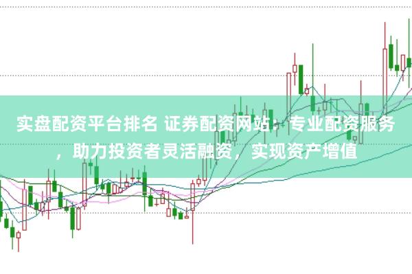 实盘配资平台排名 证券配资网站：专业配资服务，助力投资者灵活融资，实现资产增值