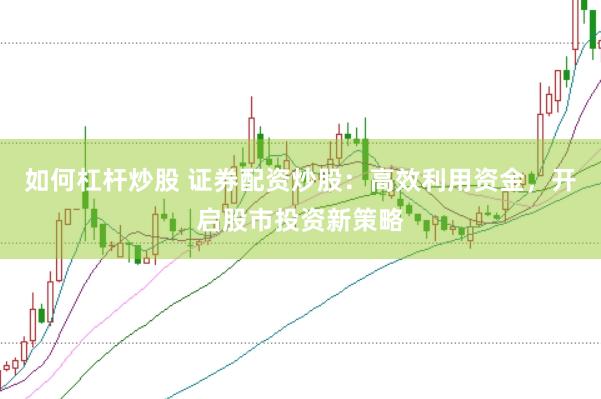 如何杠杆炒股 证券配资炒股：高效利用资金，开启股市投资新策略