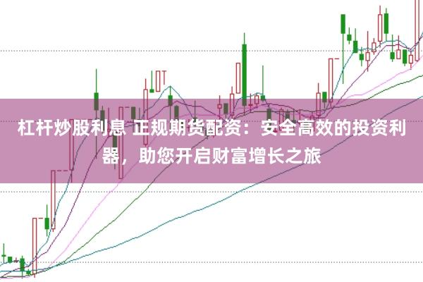 杠杆炒股利息 正规期货配资：安全高效的投资利器，助您开启财富增长之旅