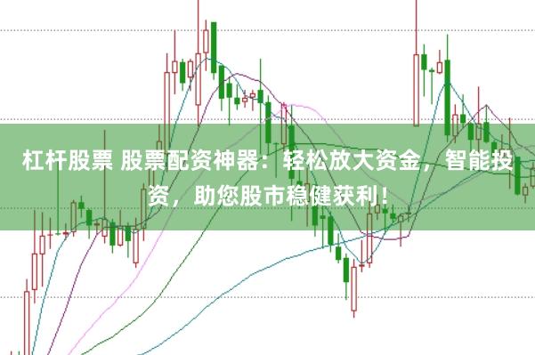 杠杆股票 股票配资神器：轻松放大资金，智能投资，助您股市稳健获利！
