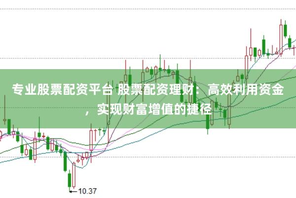 专业股票配资平台 股票配资理财：高效利用资金，实现财富增值的捷径