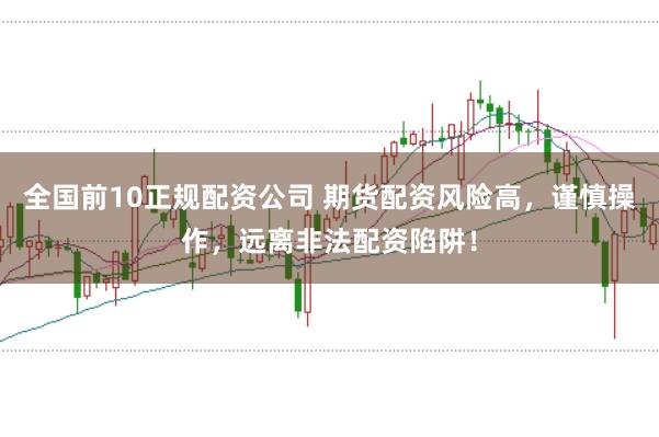 全国前10正规配资公司 期货配资风险高，谨慎操作，远离非法配资陷阱！