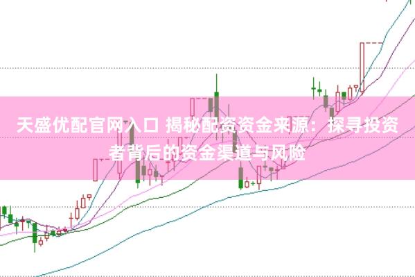 天盛优配官网入口 揭秘配资资金来源：探寻投资者背后的资金渠道与风险