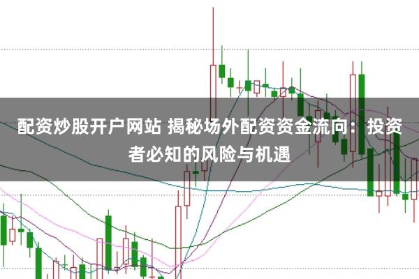 配资炒股开户网站 揭秘场外配资资金流向：投资者必知的风险与机遇