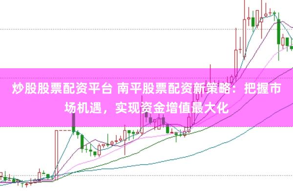 炒股股票配资平台 南平股票配资新策略：把握市场机遇，实现资金增值最大化