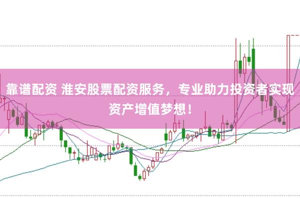 靠谱配资 淮安股票配资服务，专业助力投资者实现资产增值梦想！