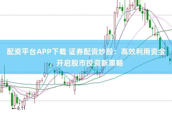配资平台APP下载 证券配资炒股：高效利用资金，开启股市投资新策略