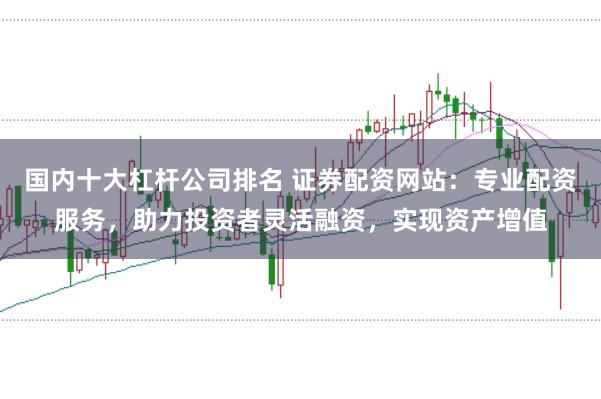 国内十大杠杆公司排名 证券配资网站：专业配资服务，助力投资者灵活融资，实现资产增值