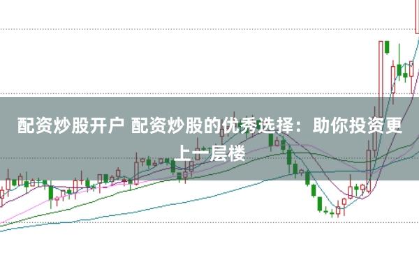 配资炒股开户 配资炒股的优秀选择：助你投资更上一层楼