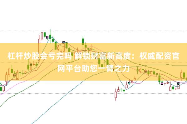 杠杆炒股会亏完吗 解锁财富新高度：权威配资官网平台助您一臂之力