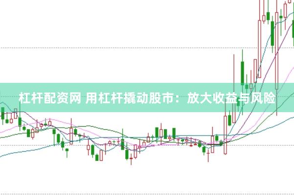 杠杆配资网 用杠杆撬动股市：放大收益与风险