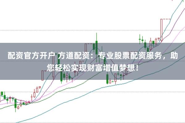 配资官方开户 方道配资：专业股票配资服务，助您轻松实现财富增值梦想！