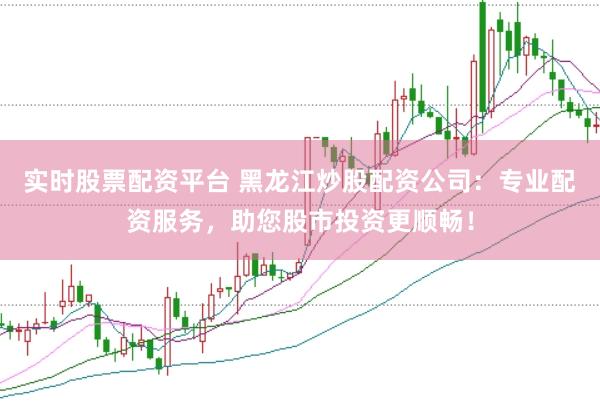 实时股票配资平台 黑龙江炒股配资公司：专业配资服务，助您股市投资更顺畅！