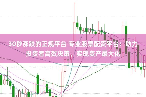 30秒涨跌的正规平台 专业股票配资平台：助力投资者高效决策，实现资产最大化