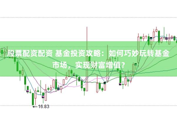股票配资配资 基金投资攻略：如何巧妙玩转基金市场，实现财富增值？