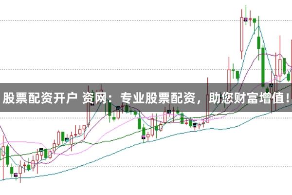 股票配资开户 资网：专业股票配资，助您财富增值！