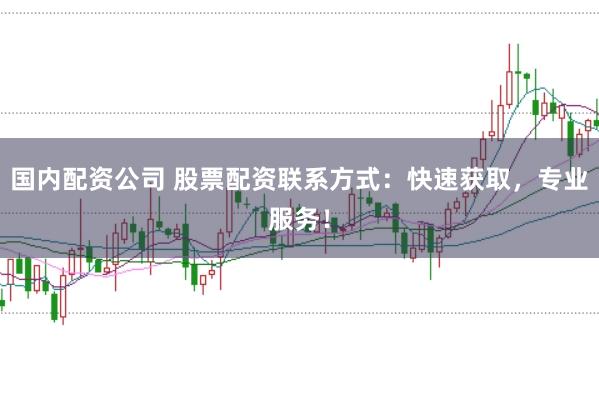 国内配资公司 股票配资联系方式：快速获取，专业服务！