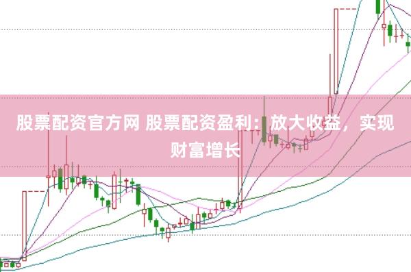 股票配资官方网 股票配资盈利：放大收益，实现财富增长
