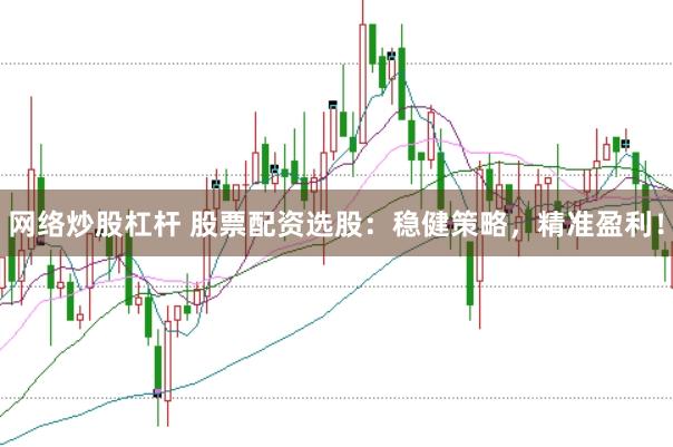 网络炒股杠杆 股票配资选股：稳健策略，精准盈利！